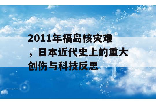 2011年福岛核灾难，日本近代史上的重大创伤与科技反思