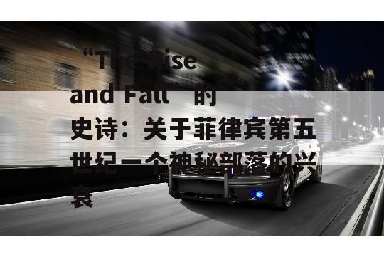 “The Rise and Fall”的史诗：关于菲律宾第五世纪一个神秘部落的兴衰