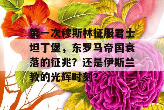 第一次穆斯林征服君士坦丁堡，东罗马帝国衰落的征兆？还是伊斯兰教的光辉时刻？